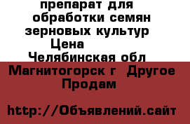 препарат для   обработки семян зерновых культур › Цена ­ 1 500 - Челябинская обл., Магнитогорск г. Другое » Продам   